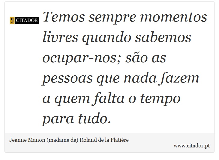 Temos sempre momentos livres quando sabemos ocupar-nos; são as pessoas que nada fazem a quem falta o tempo para tudo. - Jeanne Manon (madame de) Roland de la Platière - Frases