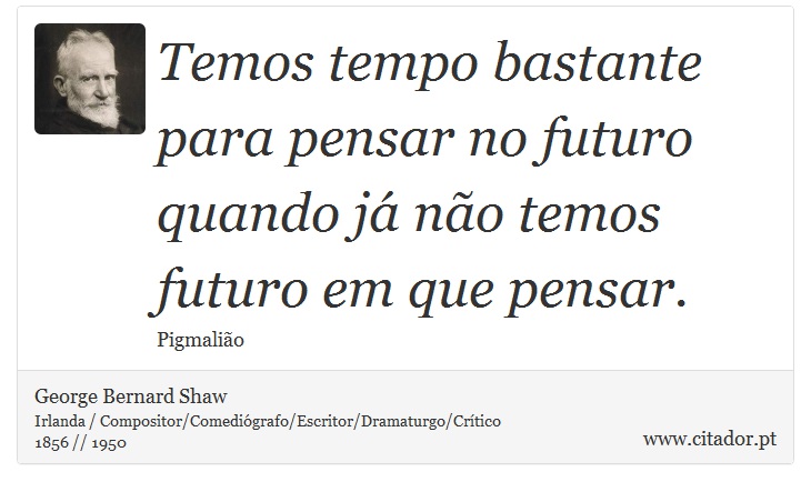 Temos tempo bastante para pensar no futuro quando já não temos futuro em que pensar. - George Bernard Shaw - Frases