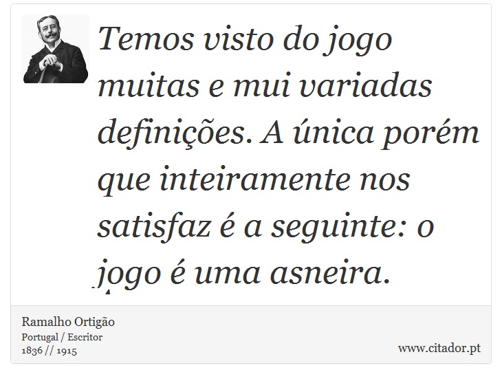Temos visto do jogo muitas e mui variadas definições. A única porém que inteiramente nos satisfaz é a seguinte: o jogo é uma asneira. - Ramalho Ortigão - Frases