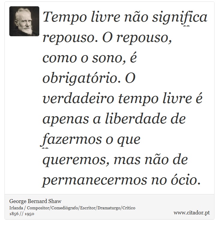 Tempo livre não significa repouso. O repouso, como o sono, é obrigatório. O verdadeiro tempo livre é apenas a liberdade de fazermos o que queremos, mas não de permanecermos no ócio. - George Bernard Shaw - Frases