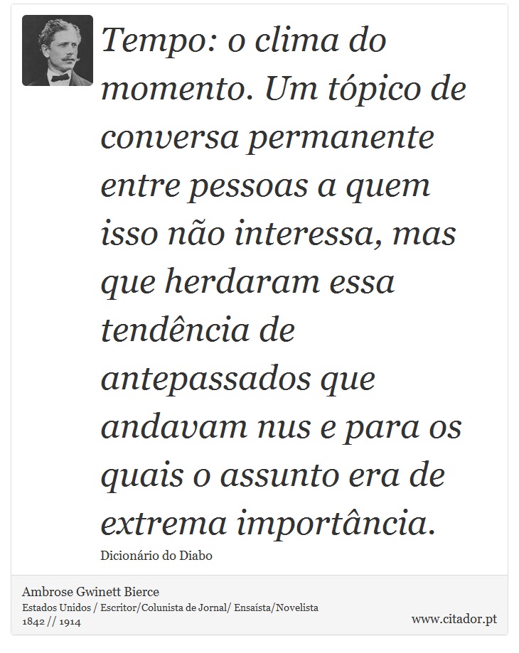 Tempo: o clima do momento. Um tópico de conversa permanente entre pessoas a quem isso não interessa, mas que herdaram essa tendência de antepassados que andavam nus e para os quais o assunto era de extrema importância. - Ambrose Gwinett Bierce - Frases