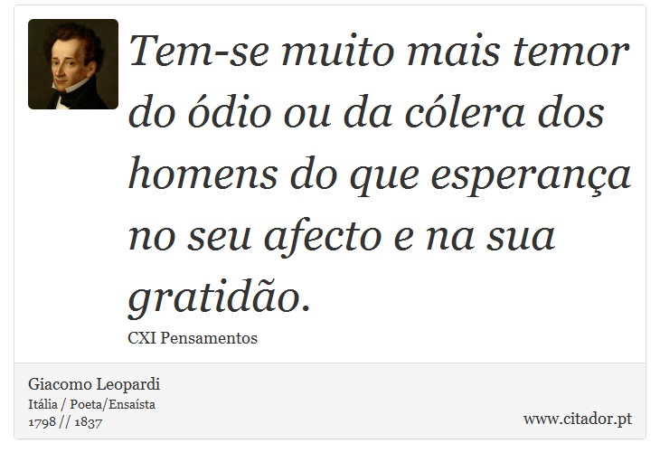 Tem-se muito mais temor do ódio ou da cólera dos homens do que esperança no seu afecto e na sua gratidão. - Giacomo Leopardi - Frases