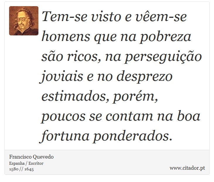 Tem-se visto e vêem-se homens que na pobreza são ricos, na perseguição joviais e no desprezo estimados, porém, poucos se contam na boa fortuna ponderados. - Francisco Quevedo - Frases