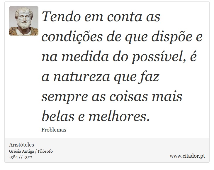 Tendo em conta as condições de que dispõe e na medida do possível, é a natureza que faz sempre as coisas mais belas e melhores. - Aristóteles - Frases