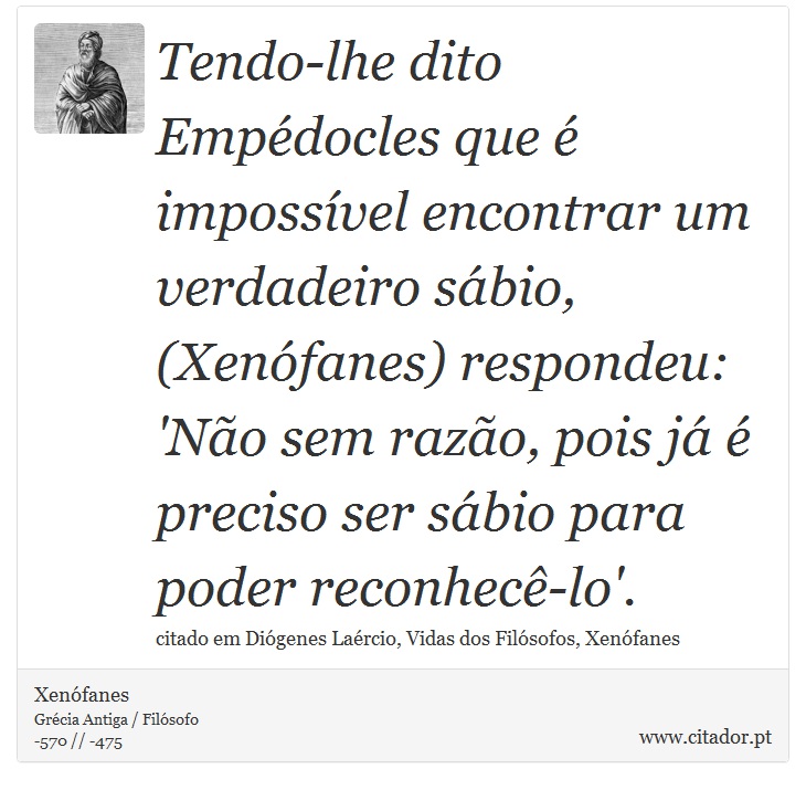 Tendo-lhe dito Empédocles que é impossível encontrar um verdadeiro sábio, (Xenófanes) respondeu: 'Não sem razão, pois já é preciso ser sábio para poder reconhecê-lo'. - Xenófanes - Frases