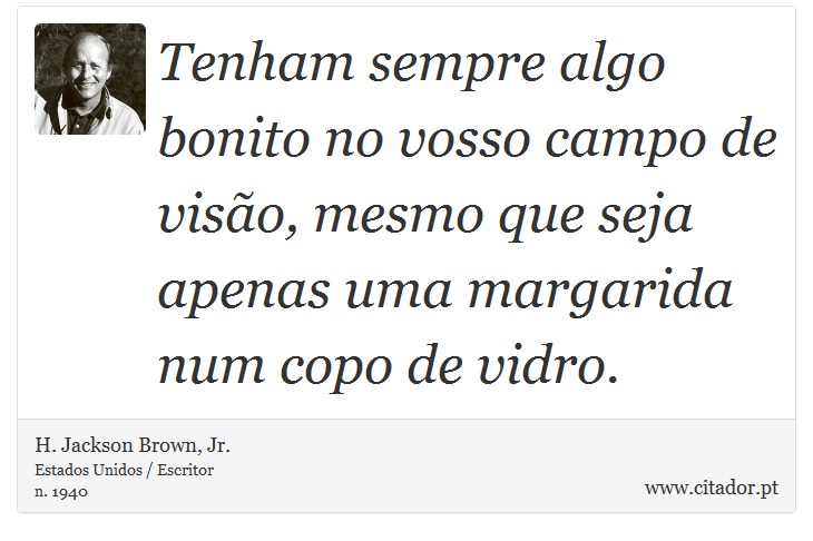 Tenham sempre algo bonito no vosso campo de visão, mesmo que seja apenas uma margarida num copo de vidro. - H. Jackson Brown, Jr. - Frases