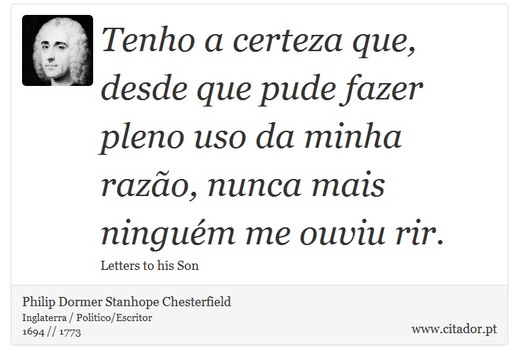 Tenho a certeza que, desde que pude fazer pleno uso da minha razão, nunca mais ninguém me ouviu rir. - Philip Dormer Stanhope Chesterfield - Frases
