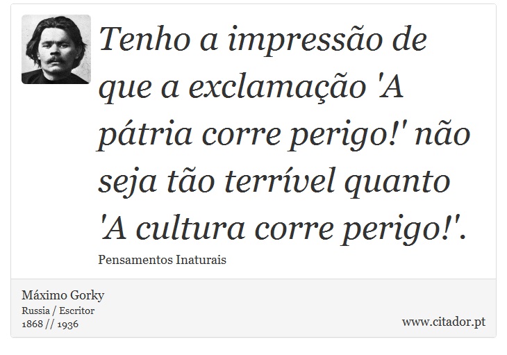 Tenho a impressão de que a exclamação 'A pátria corre perigo!' não seja tão terrível quanto 'A cultura corre perigo!'. - Máximo Gorky - Frases
