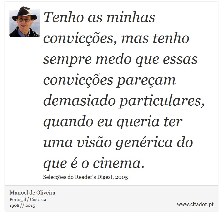 Tenho as minhas convicções, mas tenho sempre medo que essas convicções pareçam demasiado particulares, quando eu queria ter uma visão genérica do que é o cinema. - Manoel de Oliveira - Frases