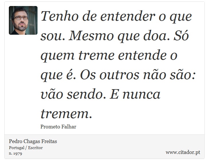 Tenho de entender o que sou. Mesmo que doa. Só quem treme entende o que é. Os outros não são: vão sendo. E nunca tremem. - Pedro Chagas Freitas - Frases