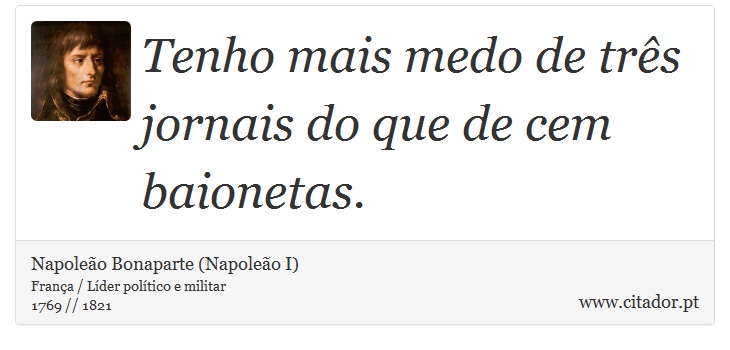 Tenho mais medo de três jornais do que de cem baionetas. - Napoleão Bonaparte (Napoleão I) - Frases