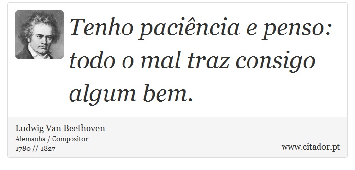 Tenho paciência e penso: todo o mal traz consigo algum bem. - Ludwig Van Beethoven - Frases