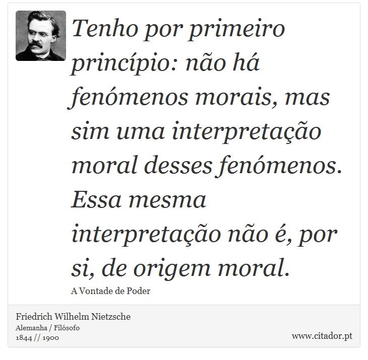 Tenho por primeiro princípio: não há fenómenos morais, mas sim uma interpretação moral desses fenómenos. Essa mesma interpretação não é, por si, de origem moral. - Friedrich Wilhelm Nietzsche - Frases