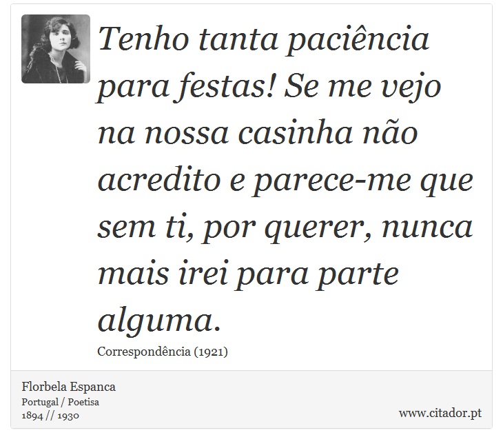 Tenho tanta paciência para festas! Se me vejo na nossa casinha não acredito e parece-me que sem ti, por querer, nunca mais irei para parte alguma. - Florbela Espanca - Frases