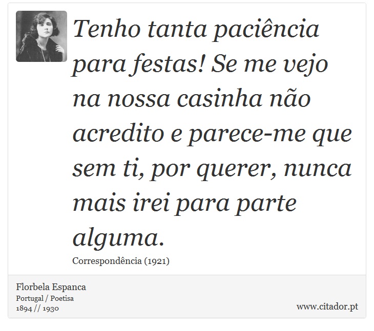 Tenho tanta pacincia para festas! Se me vejo na nossa casinha no acredito e parece-me que sem ti, por querer, nunca mais irei para parte alguma. - Florbela Espanca - Frases