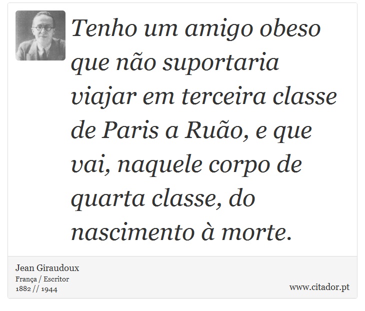 Tenho um amigo obeso que não suportaria viajar em terceira classe de Paris a Ruão, e que vai, naquele corpo de quarta classe, do nascimento à morte. - Jean Giraudoux - Frases