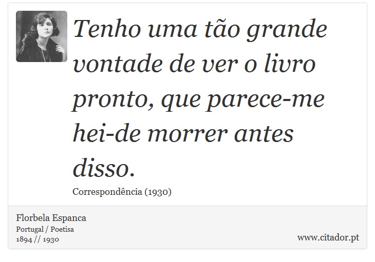 Tenho uma tão grande vontade de ver o livro pronto, que parece-me hei-de morrer antes disso. - Florbela Espanca - Frases