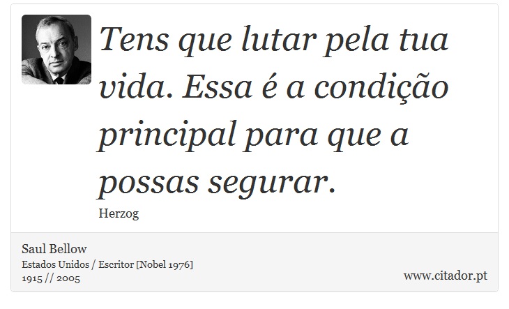 Tens que lutar pela tua vida. Essa é a condição principal para que a possas segurar. - Saul Bellow - Frases