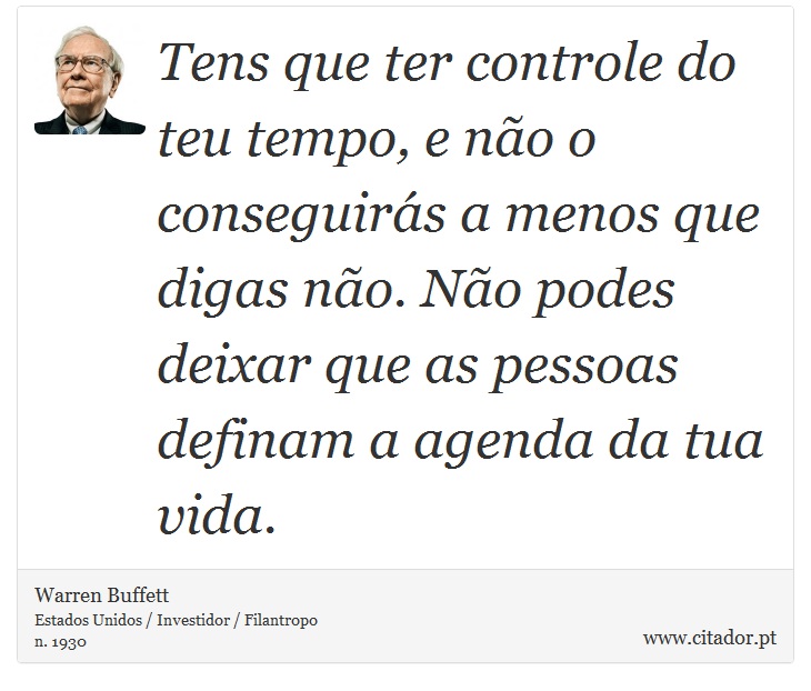 Tens que ter controle do teu tempo, e não o conseguirás a menos que digas não. Não podes deixar que as pessoas definam a agenda da tua vida. - Warren Buffett - Frases