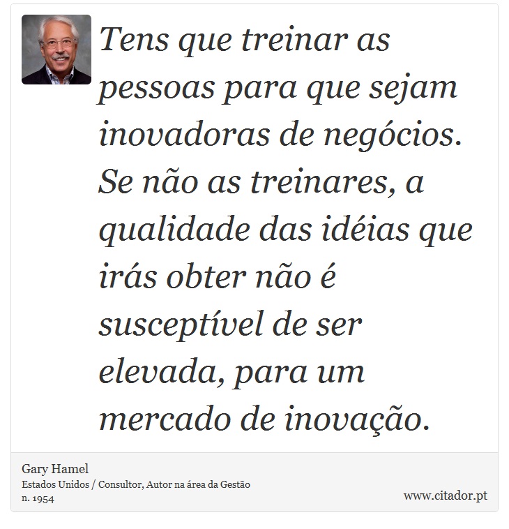 Tens que treinar as pessoas para que sejam inovadoras de negócios. Se não as treinares, a qualidade das idéias que irás obter não é susceptível de ser elevada, para um mercado de inovação. - Gary Hamel - Frases