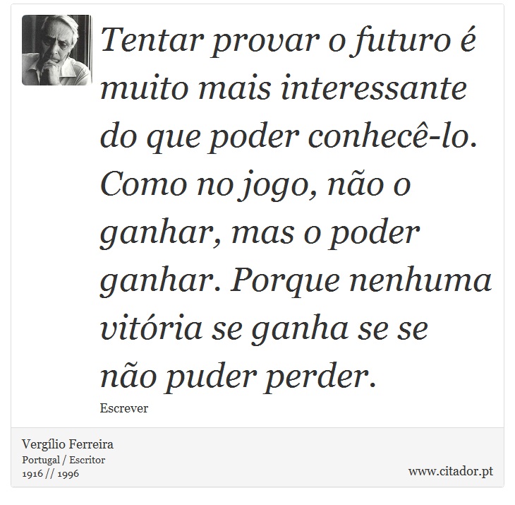 Tentar provar o futuro é muito mais interessante do que poder conhecê-lo. Como no jogo, não o ganhar, mas o poder ganhar. Porque nenhuma vitória se ganha se se não puder perder. - Vergílio Ferreira - Frases