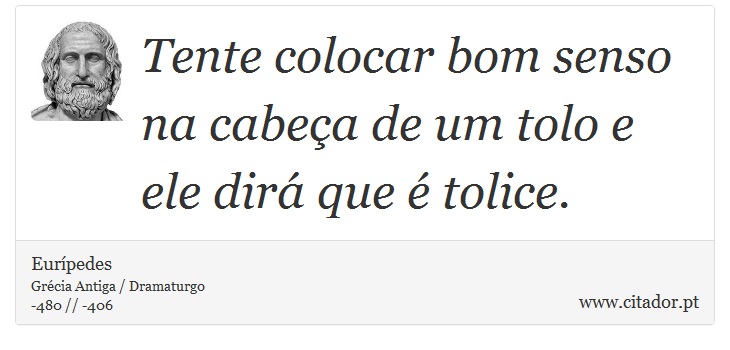 Tente colocar bom senso na cabeça de um tolo e ele dirá que é tolice. - Eurípedes - Frases