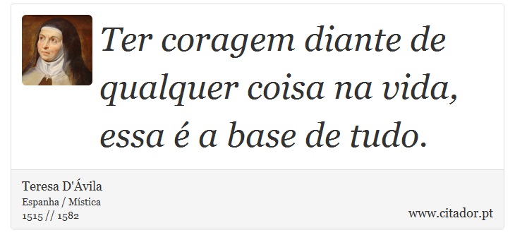 Ter coragem diante de qualquer coisa na vida, essa é a base de tudo. - Teresa D'Ávila - Frases