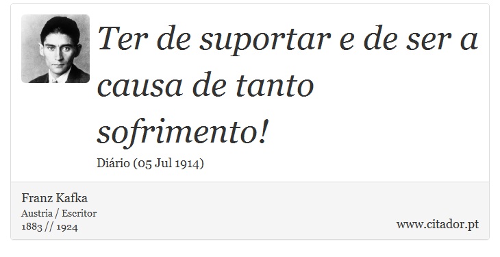 Ter de suportar e de ser a causa de tanto sofrimento! - Franz Kafka - Frases