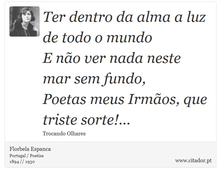 Ter dentro da alma a luz de todo o mundo <br />
 E não ver nada neste mar sem fundo, <br />
 Poetas meus Irmãos, que triste sorte!... - Florbela Espanca - Frases