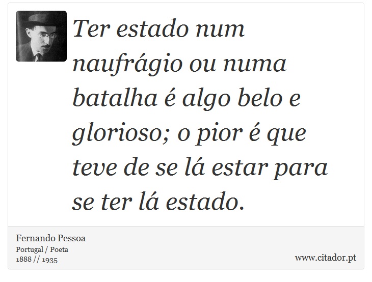 Ter estado num naufrágio ou numa batalha é algo belo e glorioso; o pior é que teve de se lá estar para se ter lá estado. - Fernando Pessoa - Frases