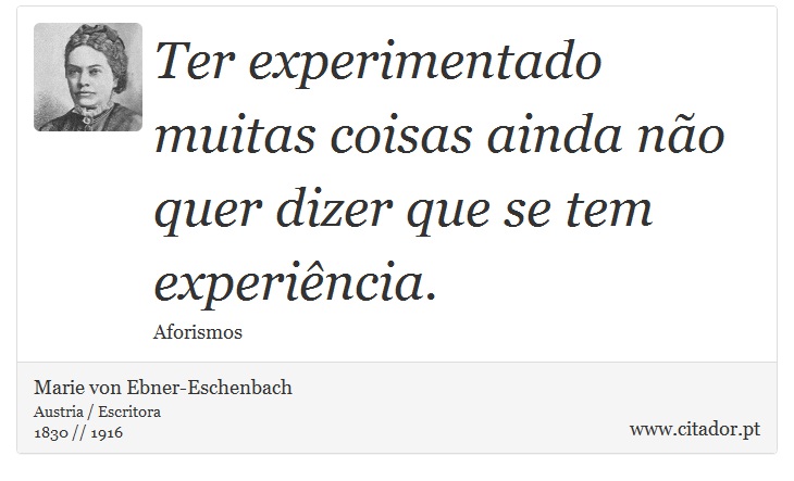 Ter experimentado muitas coisas ainda não quer dizer que se tem experiência. - Marie von Ebner-Eschenbach - Frases