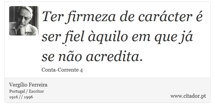 Ter firmeza de carácter é ser fiel àquilo em que já se não acredita. - Vergílio Ferreira - Frases