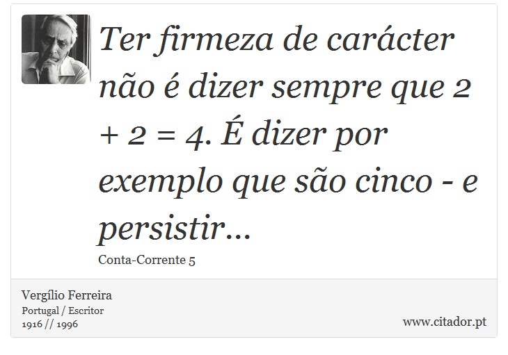 Ter firmeza de carácter não é dizer sempre que 2 + 2 = 4. É dizer por exemplo que são cinco - e persistir... - Vergílio Ferreira - Frases