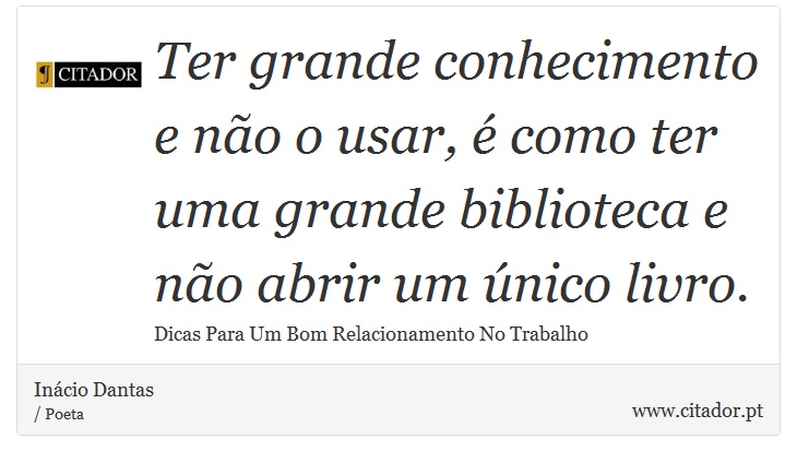 Ter grande conhecimento e não o usar, é como ter uma grande biblioteca e não abrir um único livro. - Inácio Dantas - Frases