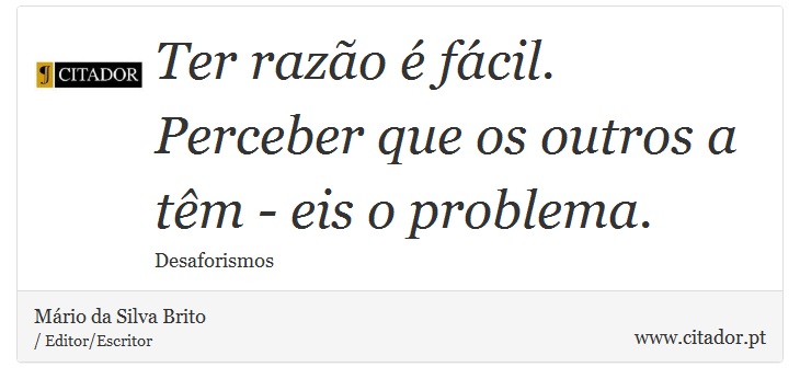 Ter razão é fácil. Perceber que os outros a têm - eis o problema. - Mário da Silva Brito - Frases