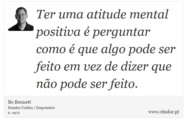 Ter uma atitude mental positiva é perguntar como é que algo pode ser feito em vez de dizer que não pode ser feito. - Bo Bennett - Frases