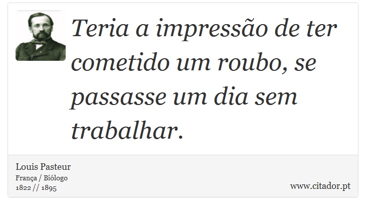 Teria a impressão de ter cometido um roubo, se passasse um dia sem trabalhar. - Louis Pasteur - Frases