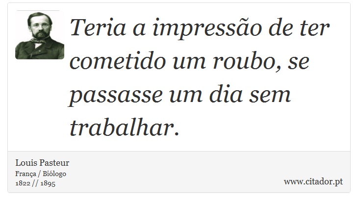 Teria a impresso de ter cometido um roubo, se passasse um dia sem trabalhar. - Louis Pasteur - Frases