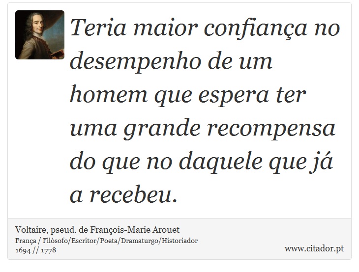 Teria maior confiança no desempenho de um homem que espera ter uma grande recompensa do que no daquele que já a recebeu. - Voltaire, pseud. de François-Marie Arouet - Frases
