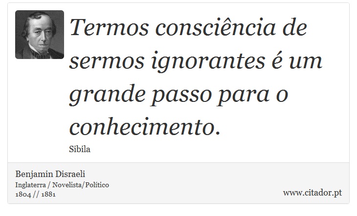Termos consciência de sermos ignorantes é um grande passo para o conhecimento. - Benjamin Disraeli - Frases