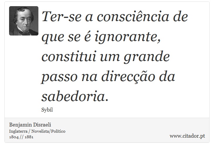Ter-se a consciência de que se é ignorante, constitui um grande passo na direcção da sabedoria. - Benjamin Disraeli - Frases