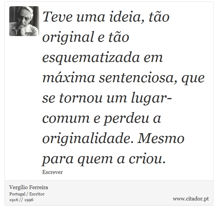 Teve uma ideia, tão original e tão esquematizada em máxima sentenciosa, que se tornou um lugar-comum e perdeu a originalidade. Mesmo para quem a criou. - Vergílio Ferreira - Frases