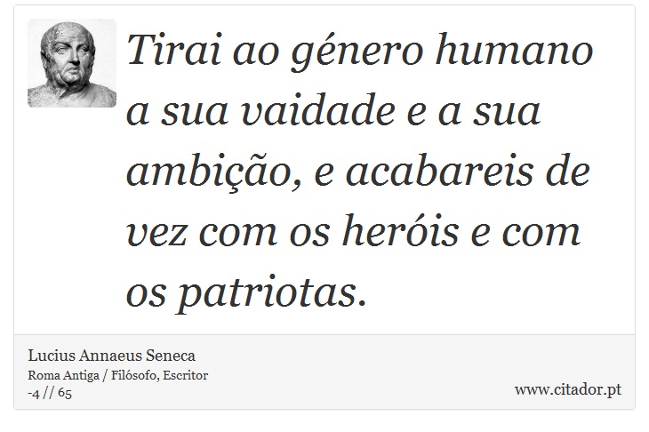 Tirai ao género humano a sua vaidade e a sua ambição, e acabareis de vez com os heróis e com os patriotas. - Lucius Annaeus Seneca - Frases