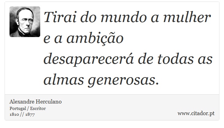 Tirai do mundo a mulher e a ambição desaparecerá de todas as almas generosas. - Alexandre Herculano - Frases