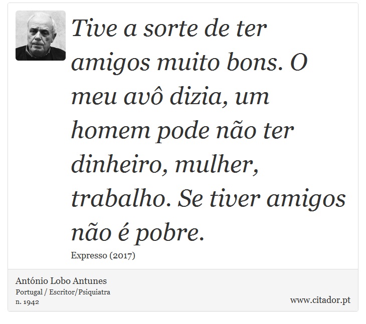 Tive a sorte de ter amigos muito bons. O meu avô dizia, um homem pode não ter dinheiro, mulher, trabalho. Se tiver amigos não é pobre. - António Lobo Antunes - Frases