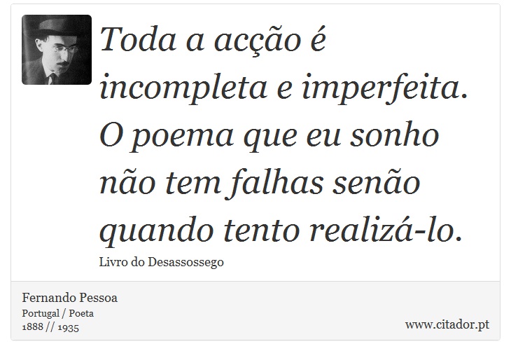 Toda a acção é incompleta e imperfeita. O poema que eu sonho não tem falhas senão quando tento realizá-lo. - Fernando Pessoa - Frases