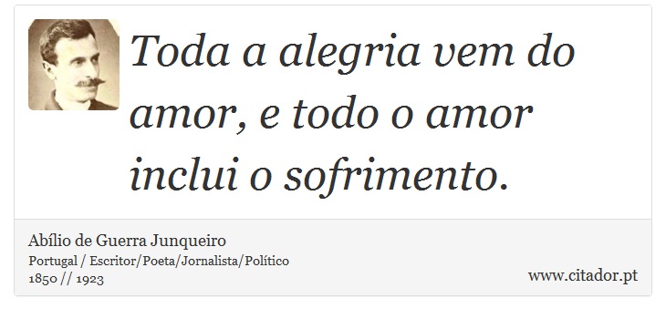 Toda a alegria vem do amor, e todo o amor inclui o sofrimento. - Abílio de Guerra Junqueiro - Frases