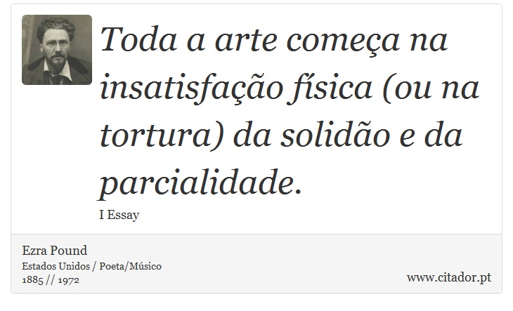 Toda a arte começa na insatisfação física (ou na tortura) da solidão e da parcialidade. - Ezra Pound - Frases