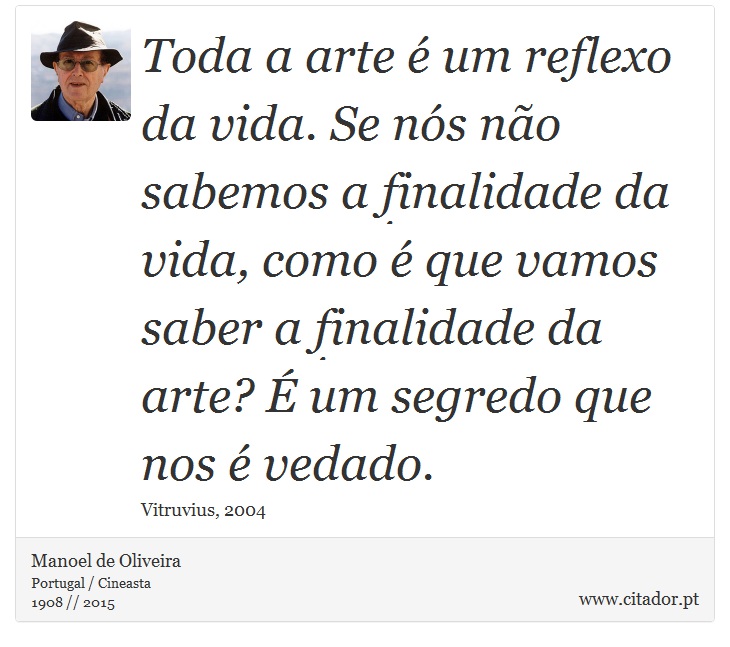 Toda a arte é um reflexo da vida. Se nós não sabemos a finalidade da vida, como é que vamos saber a finalidade da arte? É um segredo que nos é vedado. - Manoel de Oliveira - Frases