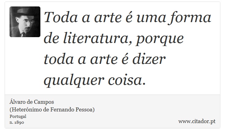 Toda a arte é uma forma de literatura, porque toda a arte é dizer qualquer coisa. - Álvaro de Campos<BR></B>(Heterónimo de Fernando Pessoa) - Frases